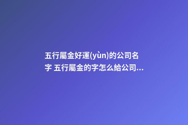 五行屬金好運(yùn)的公司名字 五行屬金的字怎么給公司取名-第1張-公司起名-玄機(jī)派